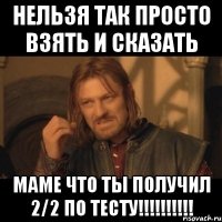 нельзя так просто взять и сказать маме что ты получил 2/2 по тесту!!!