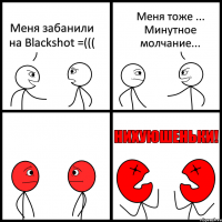 Меня забанили на Blackshot =((( Меня тоже ... Минутное молчание...