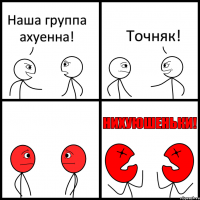 Наша группа ахуенна! Точняк!