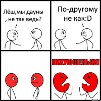 Лёш,мы дауны , не так ведь? По-другому не как:D