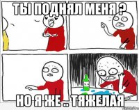 Ты поднял меня ? но я же .. тяжелая