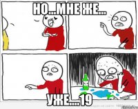 но...мне же... уже....19