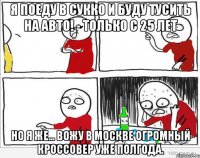 Я поеду в Сукко и буду тусить на авто! - Только с 25 лет Но я же... вожу в Москве огромный кроссовер уже полгода.