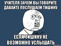 учителя зачем вы говорите давайте послушаем тишину если тишину не возможно услышать