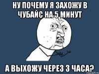 ну почему я захожу в чубайс на 5 минут а выхожу через 3 часа?