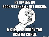 ну почему по воскресеньям идет дождь. а когда в школу так всегда сонце