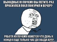 выходные ну почему вы летите-раз проснулся поел покурил и вечер? работа ну почему кажется что день к концу а еще только час до обеда а???