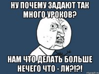 ну почему задают так много уроков? нам что делать больше нечего что - ли?!?!