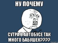 ну почему сутра в автобусе так много бабушек???