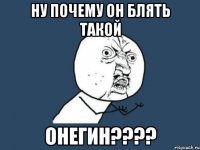 ну почему он блять такой онегин???