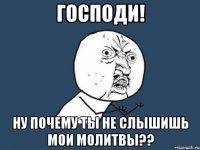 господи! ну почему ты не слышишь мои молитвы??