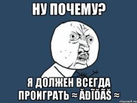 ну почему? я должен всегда проиграть ≈ ăđĩďãš ≈