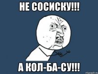 не сосиску!!! а кол-ба-су!!!