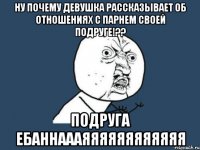 ну почему девушка рассказывает об отношениях с парнем своей подруге!?? подруга ебаннаааяяяяяяяяяяяя