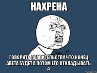 нахрена говорить правительству что конец авета будет а потом его откладывать ?