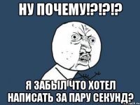 ну почему!?!?!? я забыл что хотел написать за пару секунд?