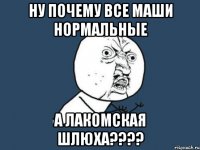 ну почему все маши нормальные а лакомская шлюха???