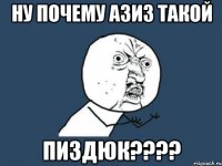 ну почему азиз такой пиздюк???