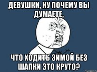 девушки, ну почему вы думаете, что ходить зимой без шапки это круто?