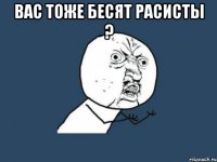 вас тоже бесят расисты ? 