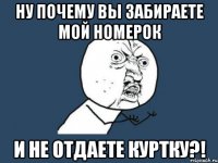 ну почему вы забираете мой номерок и не отдаете куртку?!