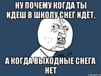 ну почему когда ты идеш в школу снег идёт, а когда выходные снега нет