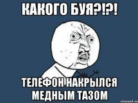 какого буя?!?! телефон накрылся медным тазом