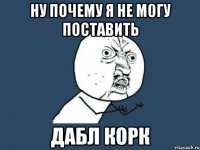 ну почему я не могу поставить дабл корк