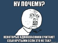 ну почему? некоторые однокласники считают себя крутыми если это не так?