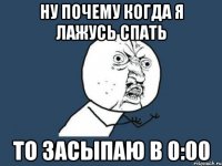 ну почему когда я лажусь спать то засыпаю в 0:00