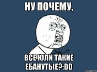 ну почему, все юли такие ебанутые?:dd