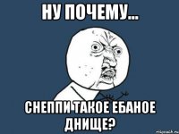 ну почему... снеппи такое ебаное днище?