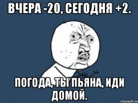 вчера -20, сегодня +2. погода, ты пьяна, иди домой.