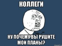 коллеги ну почему вы рушите мои планы?