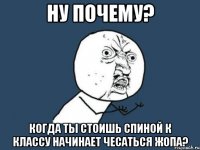 ну почему? когда ты стоишь спиной к классу начинает чесаться жопа?