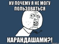 ну почему я не могу пользоваться карандашами?!