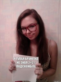 я тупая брунетка не зная 2+2= подскожыте