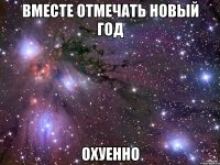 вместе отмечать новый год охуенно