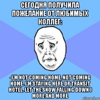 сегодня получила пожелание от любимых коллег: -i'm not coming home, not coming home. i'm staying here or transit hotel. let the snow falling down ) more and more