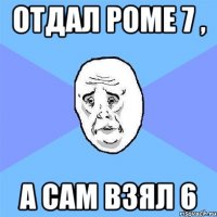 отдал роме 7 , а сам взял 6