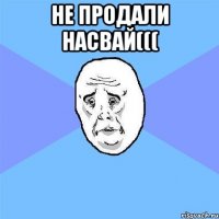 не продали насвай((( 