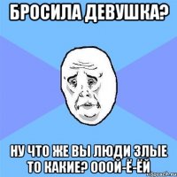 бросила девушка? ну что же вы люди злые то какие? ооой-ё-ёй