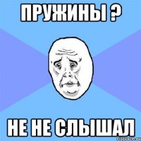 пружины ? не не слышал