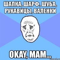 шапка, шарф, шуба, рукавицы, валенки okay, мам...