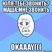 юля:тебе звонить? маша:мне звонить okaaay(((