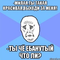 -милая,ты такая красивая,выходи за меня! -ты чё ебанутый что ли?