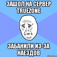 зашол на сервер truezone забанили из-за наездов