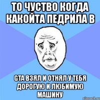 то чуство когда какойта педрила в gta взял и отнял у тебя дорогую и любимую машину