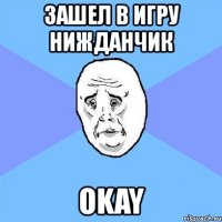 зашел в игру нижданчик okay