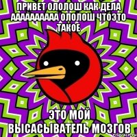 привет ололош как дела аааааааааа ололош чтоэто такое это мой высасыватель мозгов